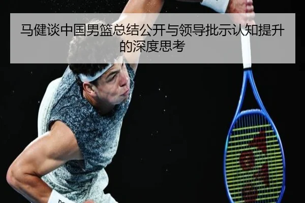 马健谈中国男篮总结公开与领导批示认知提升的深度思考